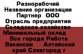 Разнорабочий › Название организации ­ Партнер, ООО › Отрасль предприятия ­ Складское хозяйство › Минимальный оклад ­ 1 - Все города Работа » Вакансии   . Алтайский край,Славгород г.